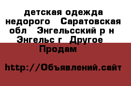 детская одежда недорого - Саратовская обл., Энгельсский р-н, Энгельс г. Другое » Продам   